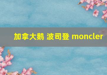 加拿大鹅 波司登 moncler